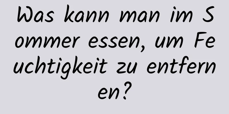 Was kann man im Sommer essen, um Feuchtigkeit zu entfernen?