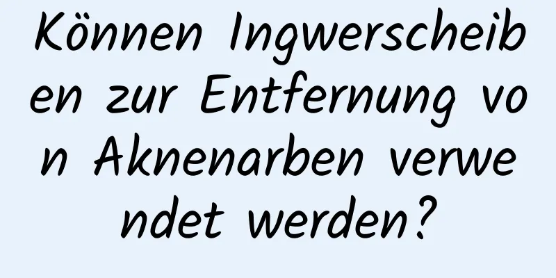 Können Ingwerscheiben zur Entfernung von Aknenarben verwendet werden?