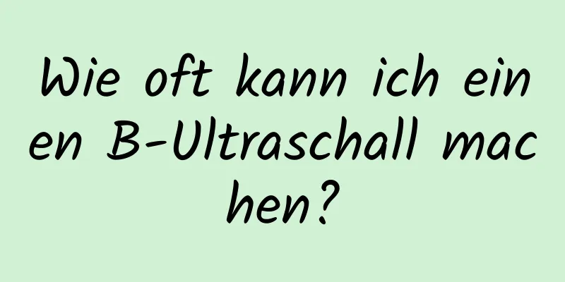 Wie oft kann ich einen B-Ultraschall machen?