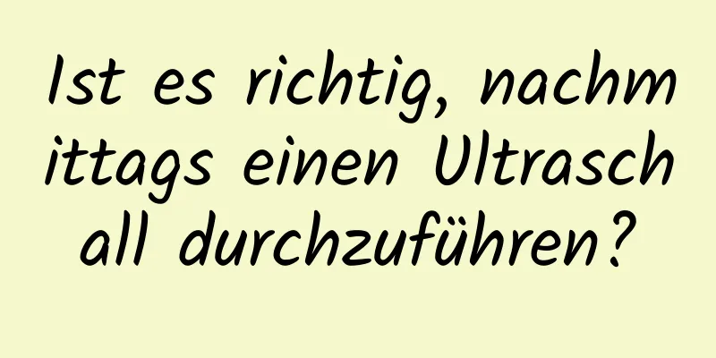 Ist es richtig, nachmittags einen Ultraschall durchzuführen?