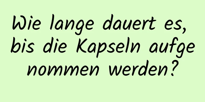 Wie lange dauert es, bis die Kapseln aufgenommen werden?