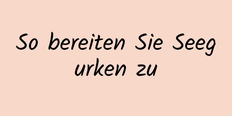 So bereiten Sie Seegurken zu