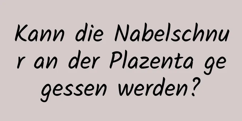 Kann die Nabelschnur an der Plazenta gegessen werden?