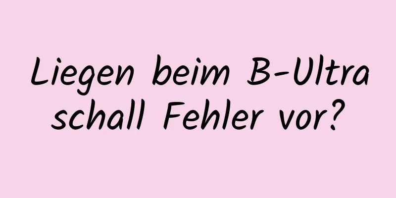 Liegen beim B-Ultraschall Fehler vor?