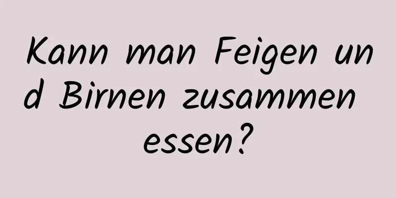 Kann man Feigen und Birnen zusammen essen?
