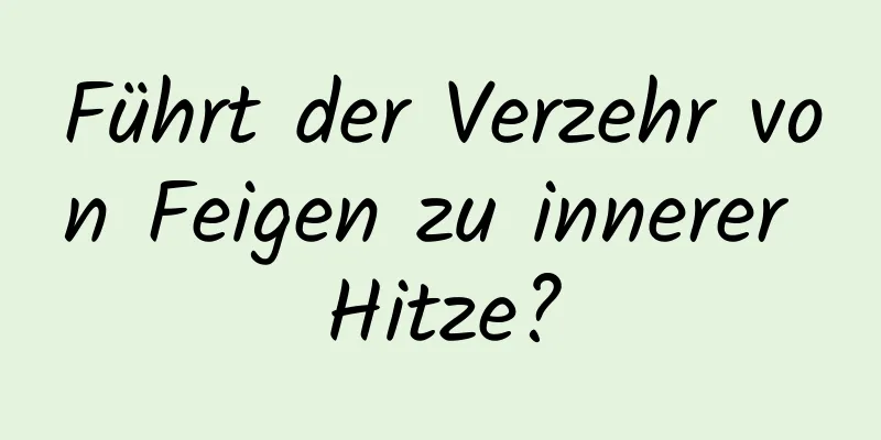 Führt der Verzehr von Feigen zu innerer Hitze?