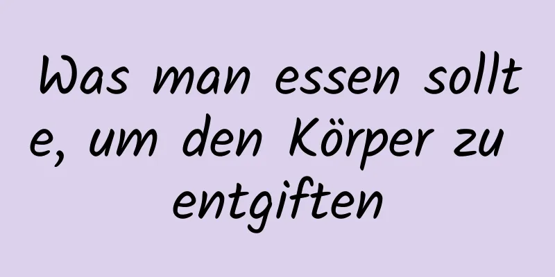 Was man essen sollte, um den Körper zu entgiften