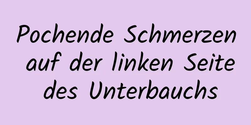 Pochende Schmerzen auf der linken Seite des Unterbauchs