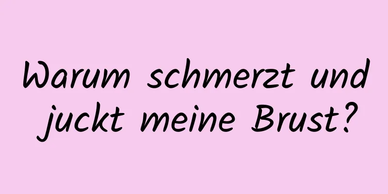 Warum schmerzt und juckt meine Brust?
