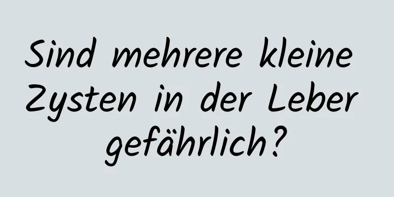 Sind mehrere kleine Zysten in der Leber gefährlich?