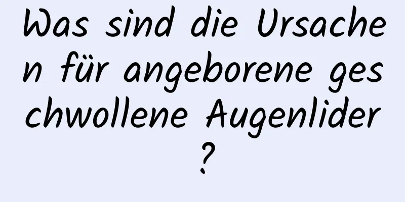 Was sind die Ursachen für angeborene geschwollene Augenlider?