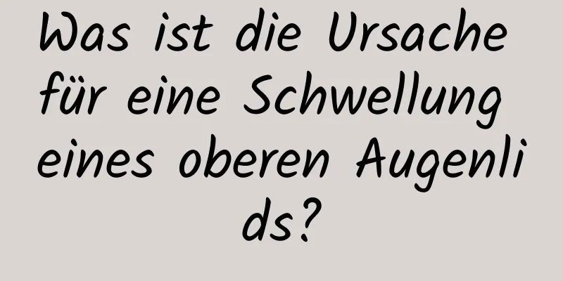 Was ist die Ursache für eine Schwellung eines oberen Augenlids?