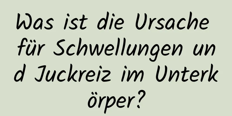 Was ist die Ursache für Schwellungen und Juckreiz im Unterkörper?