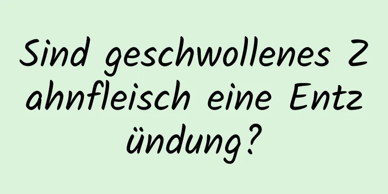Sind geschwollenes Zahnfleisch eine Entzündung?