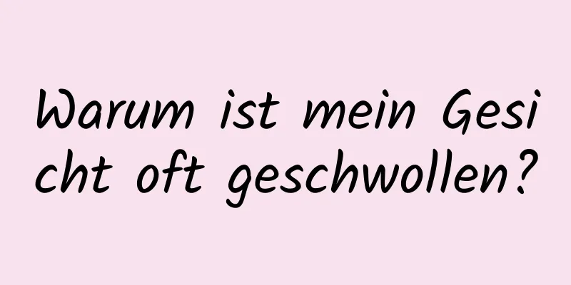 Warum ist mein Gesicht oft geschwollen?