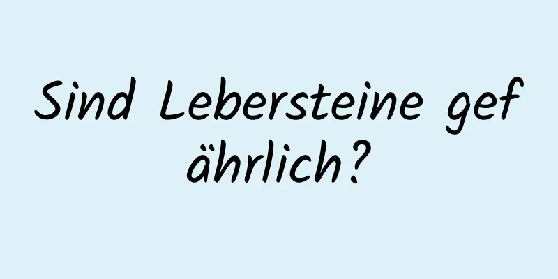 Sind Lebersteine ​​gefährlich?