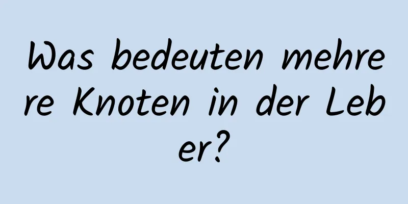 Was bedeuten mehrere Knoten in der Leber?