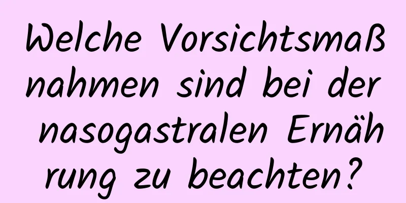 Welche Vorsichtsmaßnahmen sind bei der nasogastralen Ernährung zu beachten?
