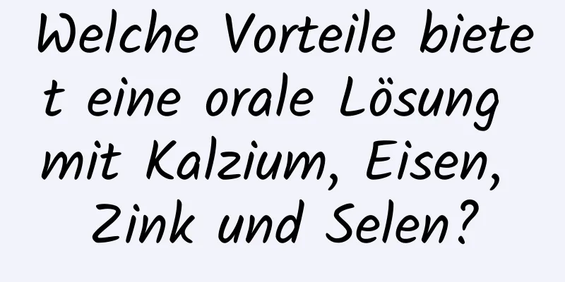 Welche Vorteile bietet eine orale Lösung mit Kalzium, Eisen, Zink und Selen?