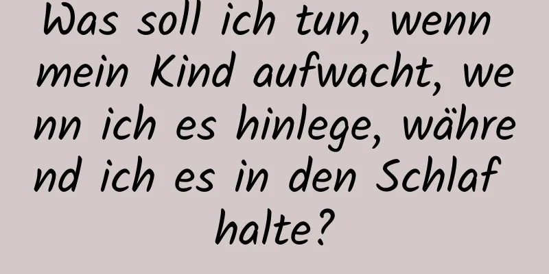 Was soll ich tun, wenn mein Kind aufwacht, wenn ich es hinlege, während ich es in den Schlaf halte?