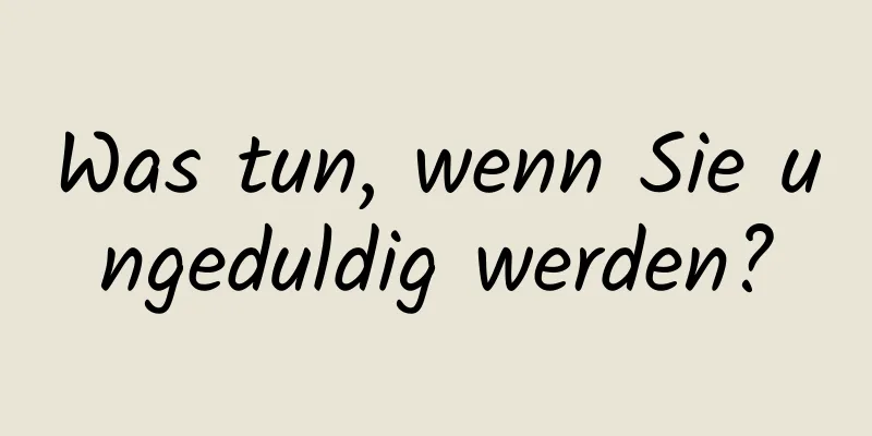 Was tun, wenn Sie ungeduldig werden?