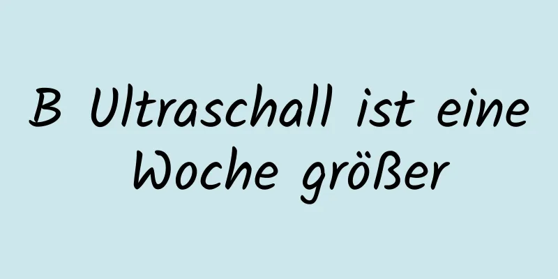 B Ultraschall ist eine Woche größer