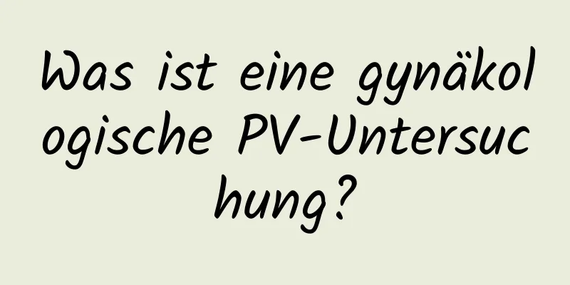 Was ist eine gynäkologische PV-Untersuchung?