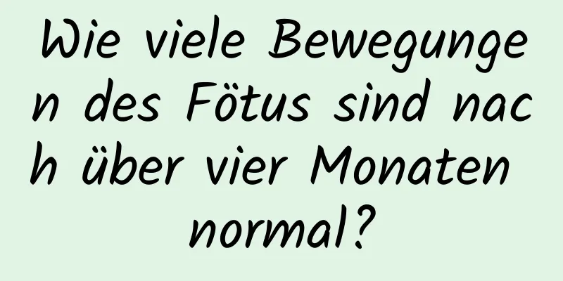 Wie viele Bewegungen des Fötus sind nach über vier Monaten normal?