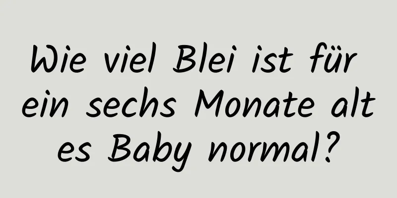 Wie viel Blei ist für ein sechs Monate altes Baby normal?