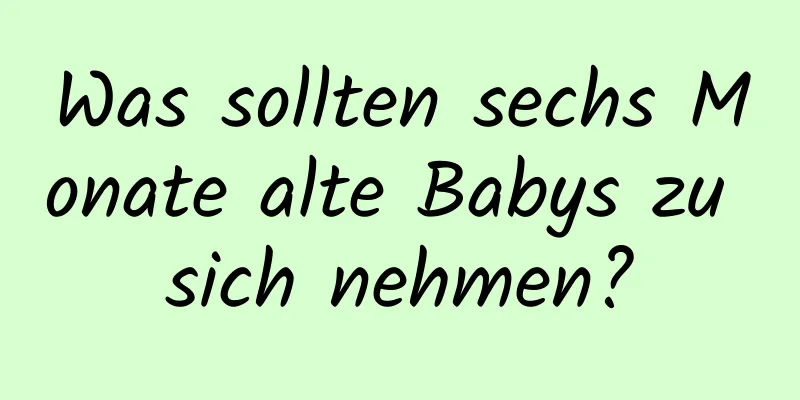 Was sollten sechs Monate alte Babys zu sich nehmen?