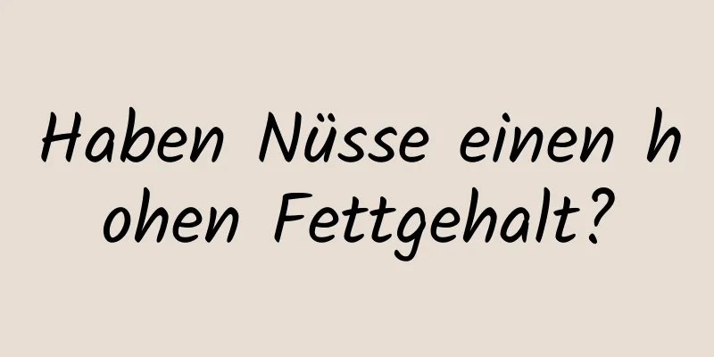 Haben Nüsse einen hohen Fettgehalt?