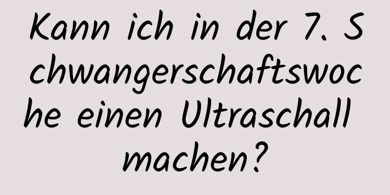Kann ich in der 7. Schwangerschaftswoche einen Ultraschall machen?