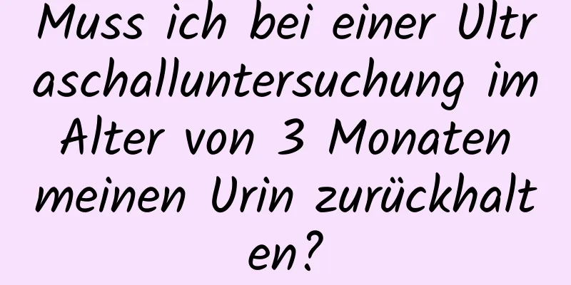 Muss ich bei einer Ultraschalluntersuchung im Alter von 3 Monaten meinen Urin zurückhalten?
