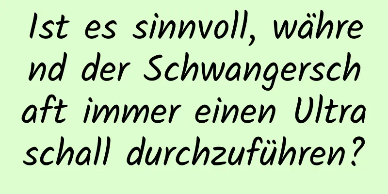 Ist es sinnvoll, während der Schwangerschaft immer einen Ultraschall durchzuführen?