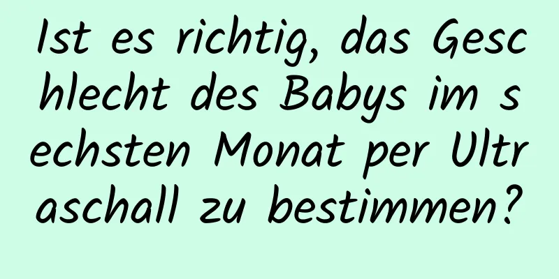 Ist es richtig, das Geschlecht des Babys im sechsten Monat per Ultraschall zu bestimmen?