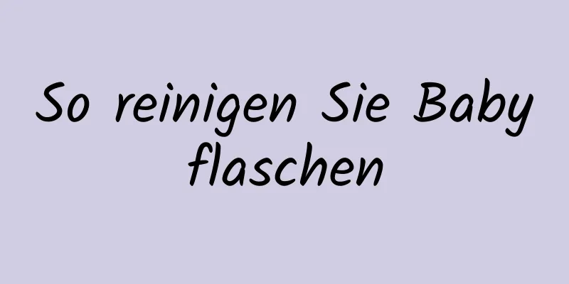 So reinigen Sie Babyflaschen