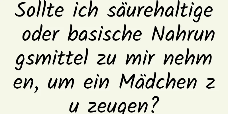 Sollte ich säurehaltige oder basische Nahrungsmittel zu mir nehmen, um ein Mädchen zu zeugen?
