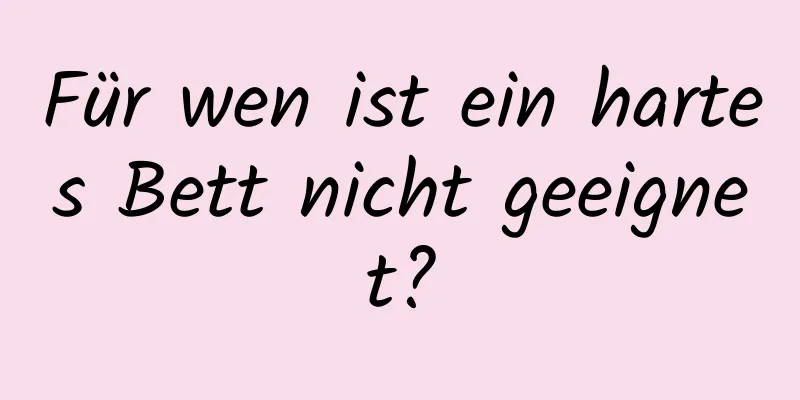Für wen ist ein hartes Bett nicht geeignet?
