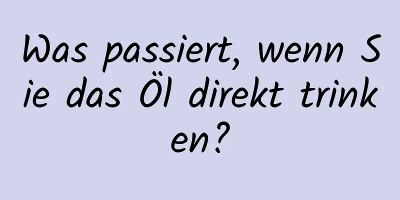 Was passiert, wenn Sie das Öl direkt trinken?