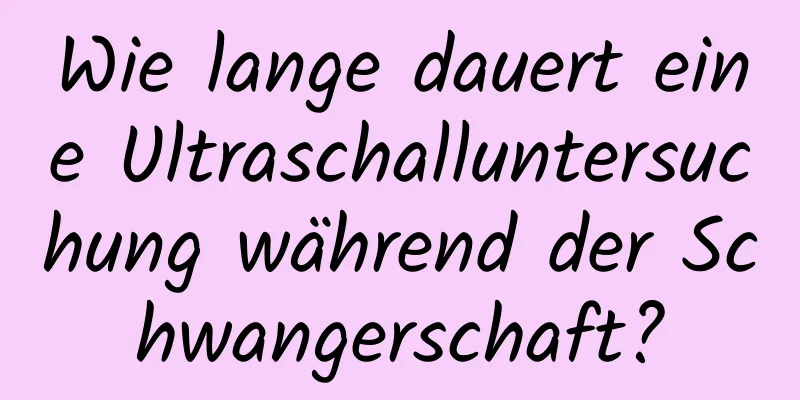 Wie lange dauert eine Ultraschalluntersuchung während der Schwangerschaft?