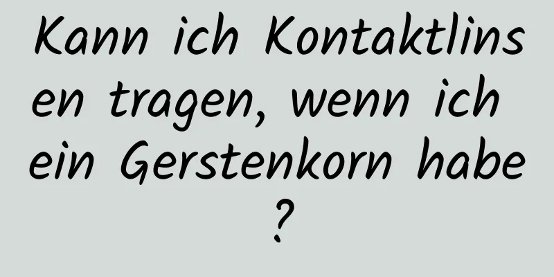 Kann ich Kontaktlinsen tragen, wenn ich ein Gerstenkorn habe?