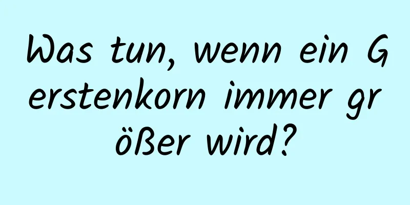 Was tun, wenn ein Gerstenkorn immer größer wird?