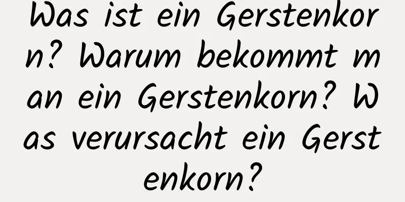 Was ist ein Gerstenkorn? Warum bekommt man ein Gerstenkorn? Was verursacht ein Gerstenkorn?