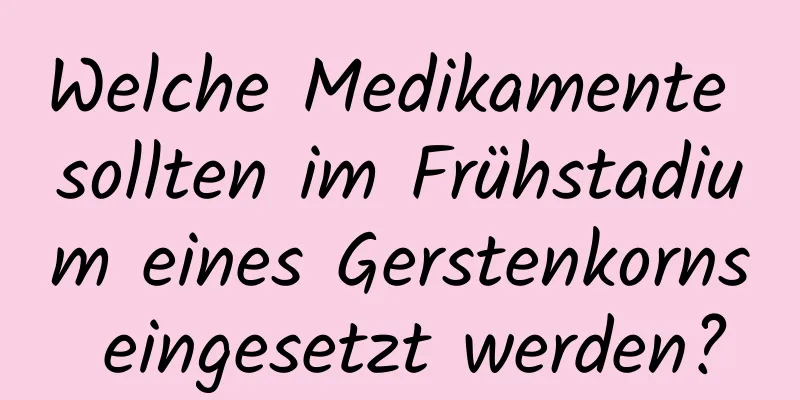 Welche Medikamente sollten im Frühstadium eines Gerstenkorns eingesetzt werden?