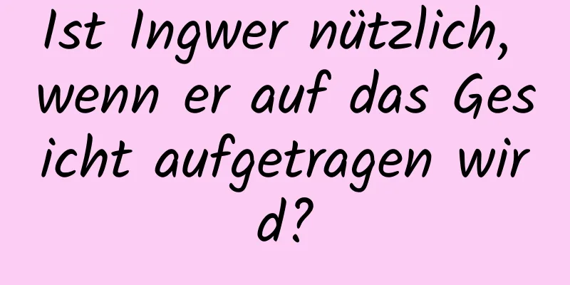 Ist Ingwer nützlich, wenn er auf das Gesicht aufgetragen wird?