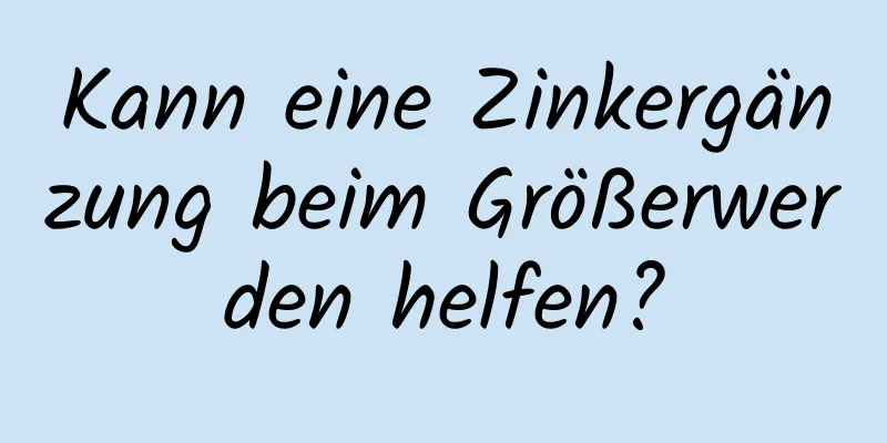 Kann eine Zinkergänzung beim Größerwerden helfen?