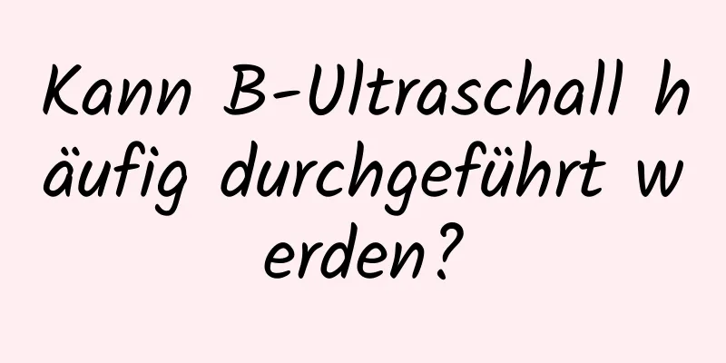 Kann B-Ultraschall häufig durchgeführt werden?