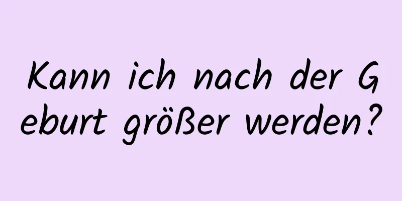 Kann ich nach der Geburt größer werden?