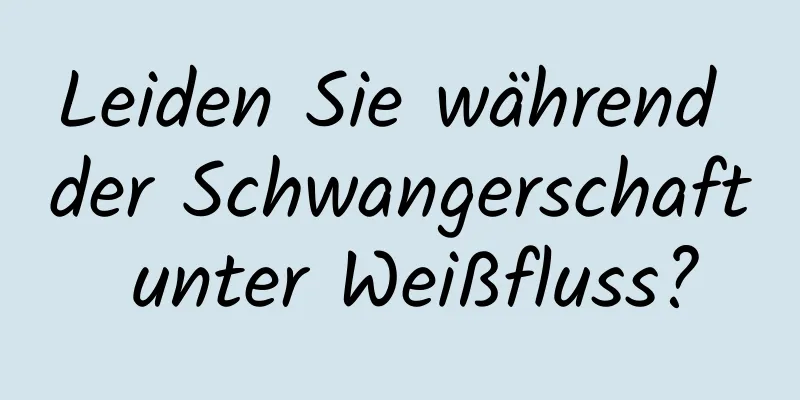 Leiden Sie während der Schwangerschaft unter Weißfluss?