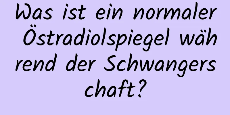 Was ist ein normaler Östradiolspiegel während der Schwangerschaft?